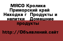 МЯСО Кролика  - Приморский край, Находка г. Продукты и напитки » Домашние продукты   
